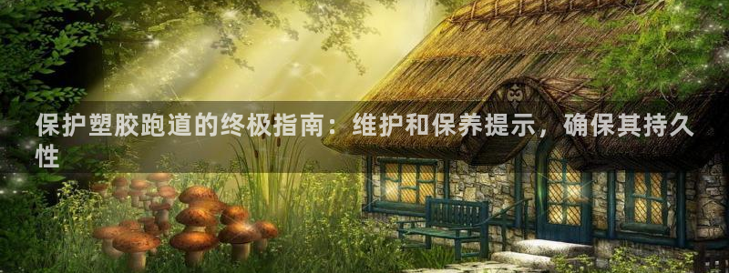 谈球吧：保护塑胶跑道的终极指南：维护和保养提示，确保其持久
性