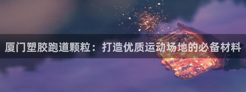 谈球吧官网在线入口：厦门塑胶跑道颗粒：打造优质运动场地的必备材料