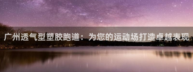 谈球吧官网在线入口免费观看视频下载：广州透气型塑胶跑