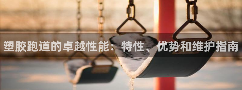 谈球吧app体育：塑胶跑道的卓越性能：特性、优势和维