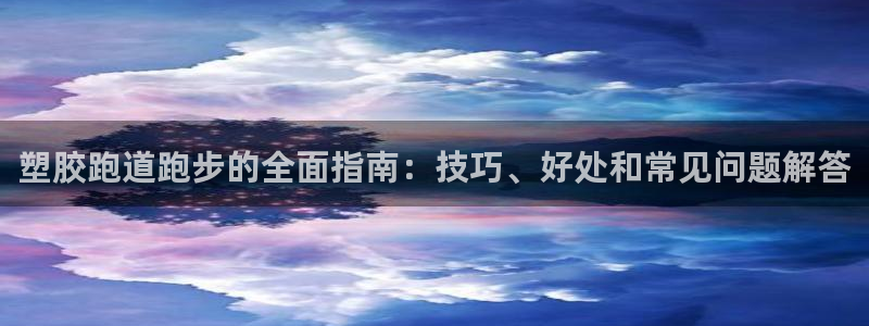 谈球吧首页：塑胶跑道跑步的全面指南：技巧、好处和常见问题解答
