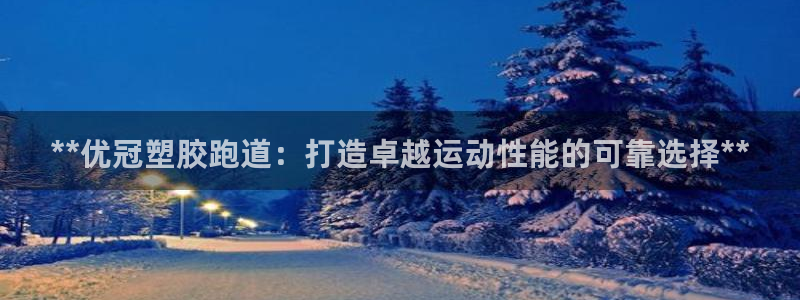 谈球吧平台正规吗可靠吗安全吗：**优冠塑胶跑道：打造卓越运动性能的可靠选择**