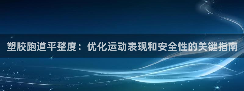谈球吧app下载ios：塑胶跑道平整度：优化运动表现和安全性的关键指南