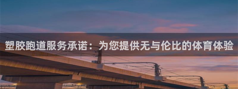 谈球吧官网在线入口手机版下载安装：塑胶跑道服务承诺：为您提供无与伦比的体育体验