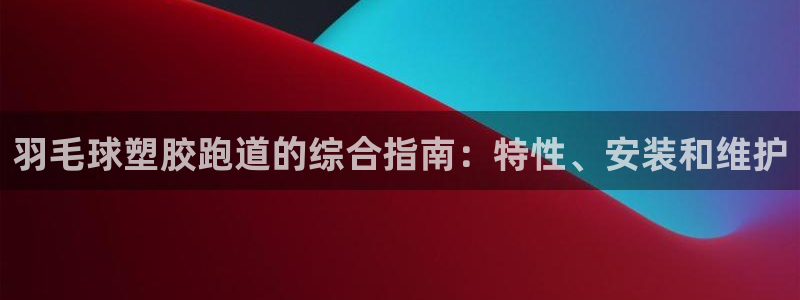 谈球吧下载地址：羽毛球塑胶跑道的综合指南：特性、安装