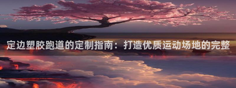 谈球吧体育app下载官网手机版安装：定边塑胶跑道的定制指南：打造优质运动场地的完整