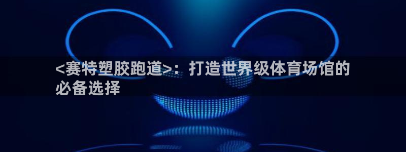 谈球吧登录网：<赛特塑胶跑道>：打造世界级体育场馆的