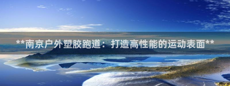 谈球吧言网入口：**南京户外塑胶跑道：打造高性能的运