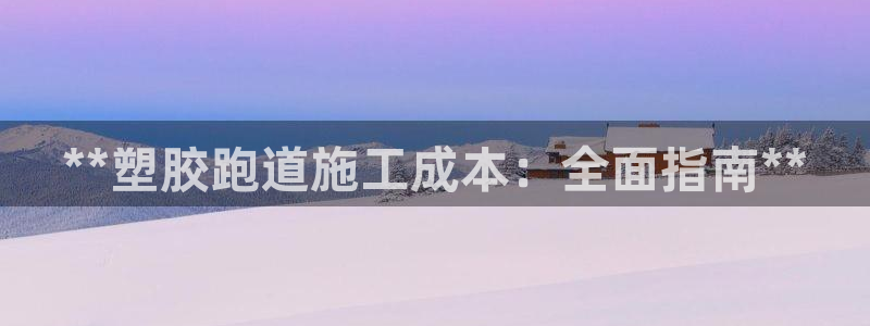 谈球吧靠谱吗：**塑胶跑道施工成本：全面指南**