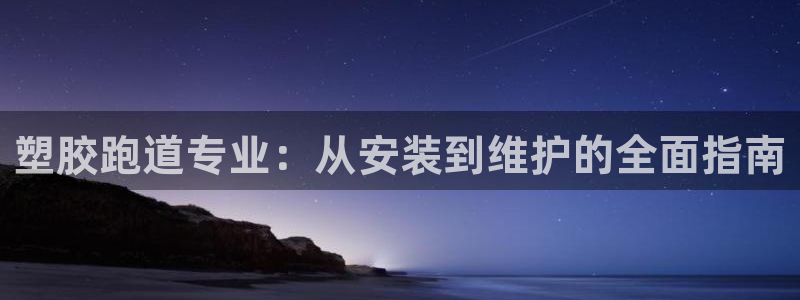 谈球吧APP入口：塑胶跑道专业：从安装到维护的全面指