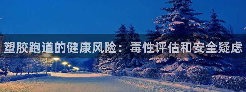 谈球吧是正规平台吗安全吗：塑胶跑道的健康风险：毒性评