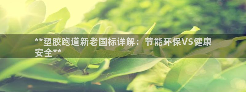 谈球吧体育app下载足球直播视频：**塑胶跑道新老国标详解：节能环保VS健康
安全**