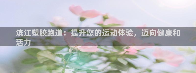 谈球吧平台app：滨江塑胶跑道：提升您的运动体验，迈