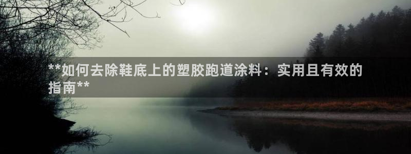 谈球吧论坛：**如何去除鞋底上的塑胶跑道涂料：实用且
