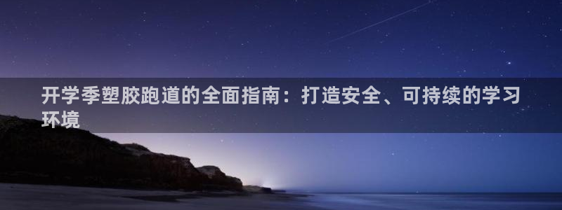 谈球吧中国官方网站：开学季塑胶跑道的全面指南：打造安全、可持