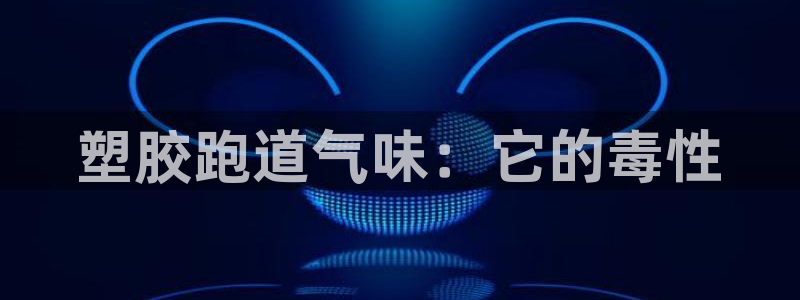 谈球吧体育app下载官网苹果：塑胶跑道气味：它的毒性