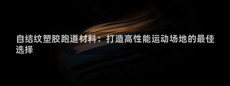 谈球吧娱乐app下载官网苹果版：自结纹塑胶跑道材料：打造高性