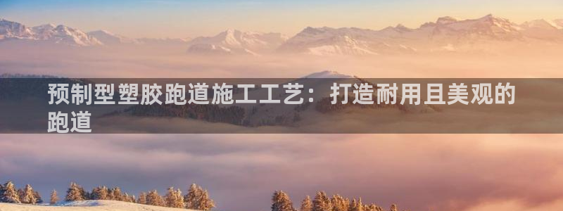 谈球吧平台app下载网址是多少：预制型塑胶跑道施工工艺：打造