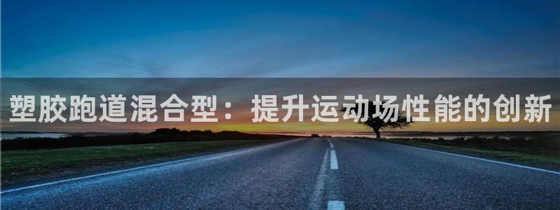 谈球吧咋样：塑胶跑道混合型：提升运动场性能的创新