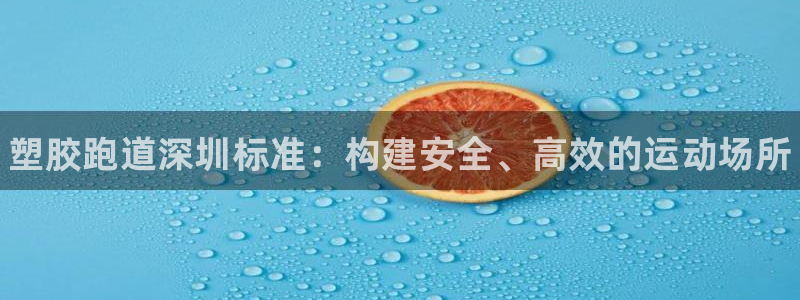 谈球吧登录地址：塑胶跑道深圳标准：构建安全、高效的运