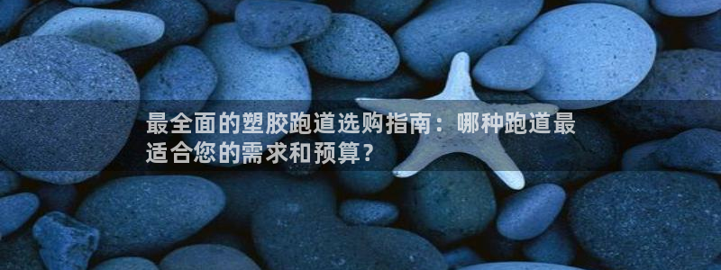 谈球吧体育官网入口：最全面的塑胶跑道选购指南：哪种跑道最
适合您的需求和预算？