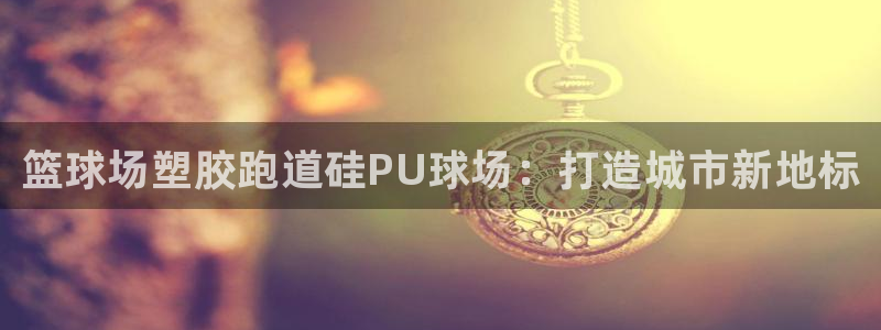 谈球吧是黑台子吗：篮球场塑胶跑道硅PU球场：打造城市