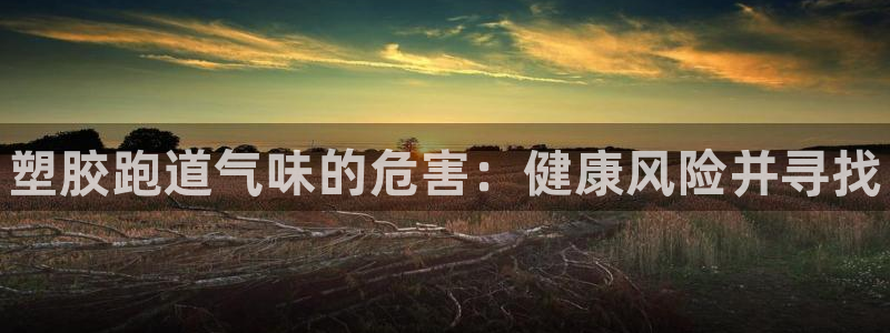 谈球吧体育app下载中心在哪：塑胶跑道气味的危害：健康风险并
